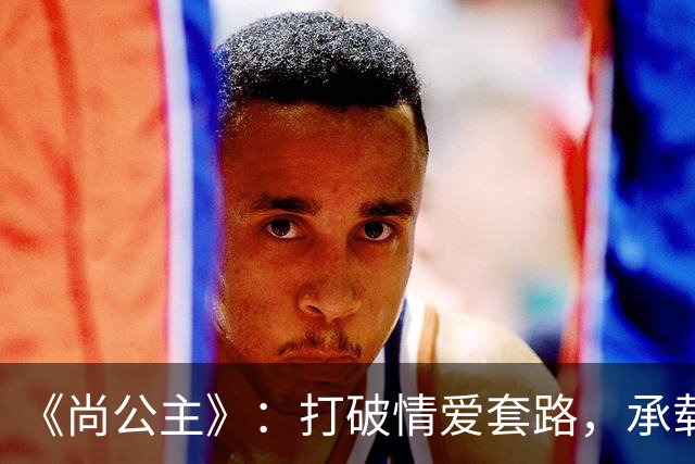 《尚公主》：打破情爱套路，承载个体觉醒与家国理想