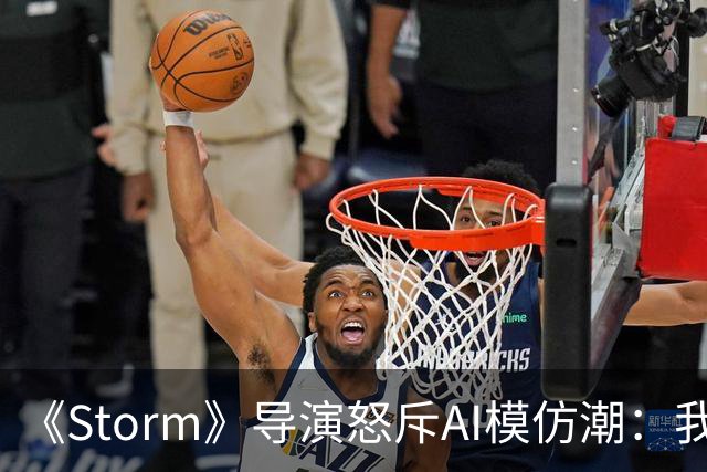 《Storm》导演怒斥AI模仿潮：我差点想退圈去种橄榄