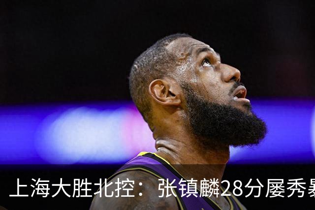 上海大胜北控：张镇麟28分屡秀暴扣 廖三宁34+5+4创生涯纪录