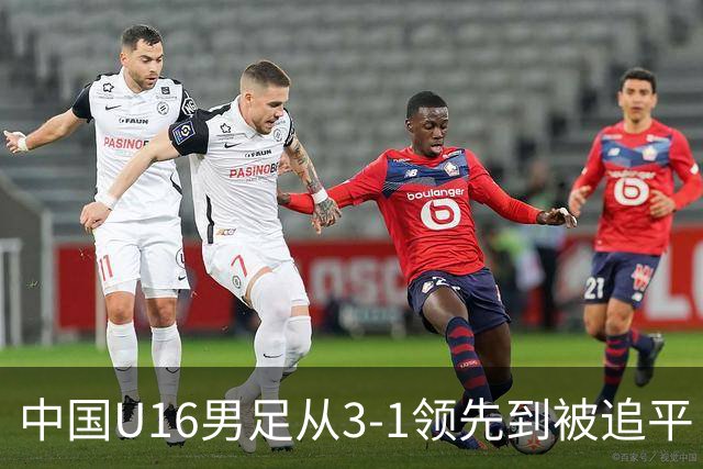 中国U16男足从3-1领先到被追平！无缘海湾杯三连胜，杨宸硕轰入世界波，彭显宸送点并染红