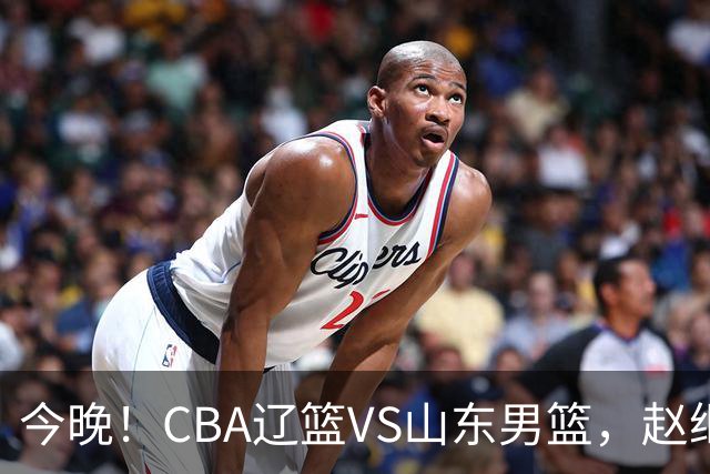 今晚！CBA辽篮VS山东男篮，赵继伟PK高诗岩，韩德君回归，CCTV5不转，3大平台直播