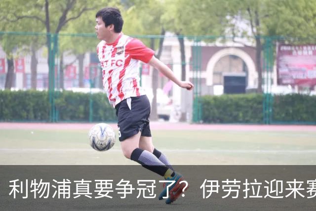 利物浦真要争冠了？伊劳拉迎来赛季最重要一战，阿森纳将检验球队成色