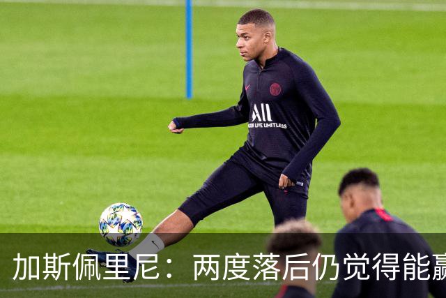 加斯佩里尼：两度落后仍觉得能赢，罗马3比3那不勒斯是信心加成