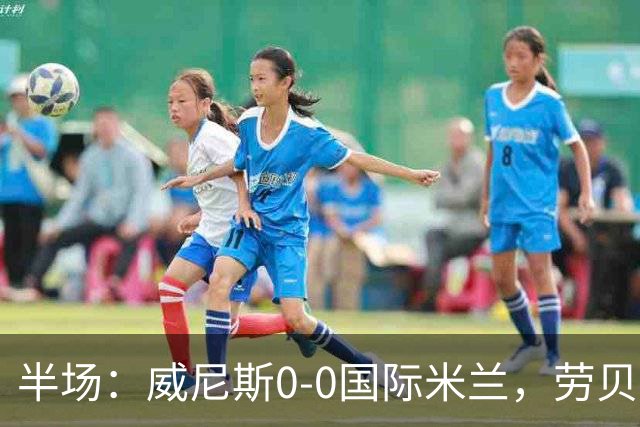 半场：威尼斯0-0国际米兰，劳贝尔巴赫进球被吹