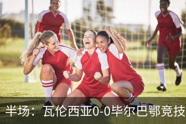 半场：瓦伦西亚0-0毕尔巴鄂竞技，罗德里格斯凌空斩造险