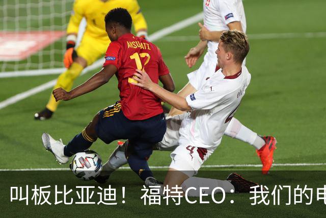 叫板比亚迪！福特CEO：我们的电机效率高出30% 能用更小的电池