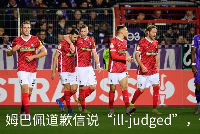 姆巴佩道歉信说“ill-judged”，体现出诚意了吗？