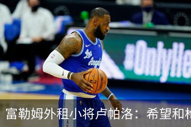 富勒姆外租小将卢帕洛：希望和枪手主力交手，我们会全力以赴