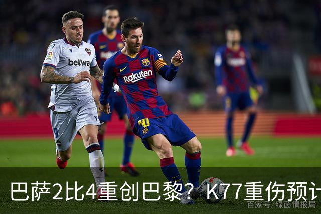 巴萨2比4重创巴黎？K77重伤预计赛季报销，欧冠三连悬了