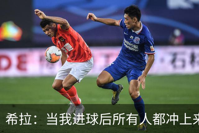 希拉：当我进球后所有人都冲上来疯狂庆祝，那一刻我真的很感动