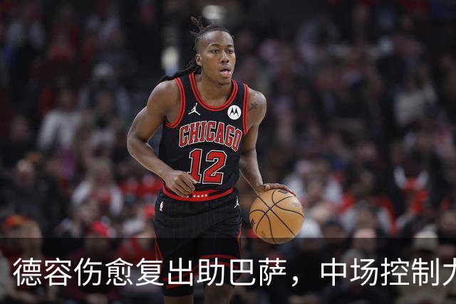 德容伤愈复出助巴萨，中场控制力迎关键转机