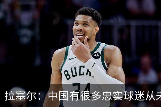 拉塞尔：中国有很多忠实球迷从未现场看我打球 来CBA不只为了篮球