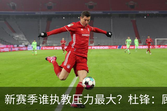 新赛季谁执教压力最大？杜锋：顾全的压力肯定是巨大 其次是李楠