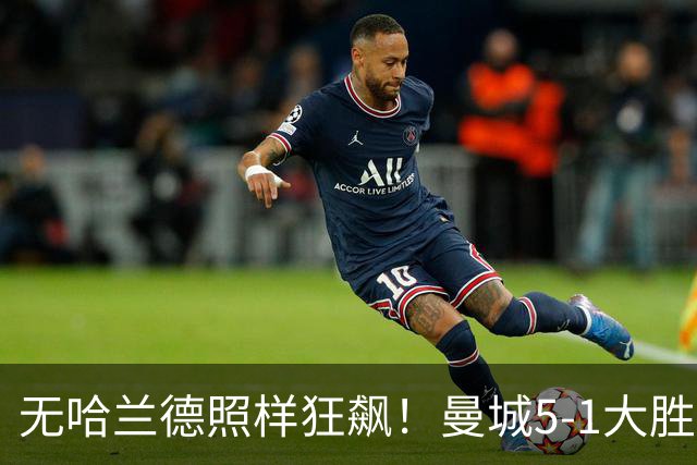 无哈兰德照样狂飙！曼城5-1大胜雅典AEK，福登3射1传主宰全场
