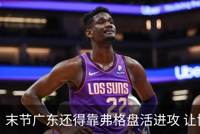 末节广东还得靠弗格盘活进攻 让博日奇交出球权才是广东的解药