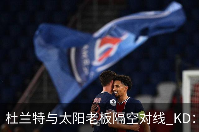 杜兰特与太阳老板隔空对线 KD：我36岁仍在巅峰状态