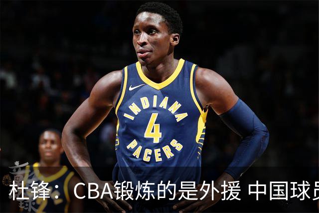 杜锋：CBA锻炼的是外援 中国球员支配球的次数太少
