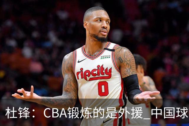 杜锋：CBA锻炼的是外援 中国球员支配球的次数太少