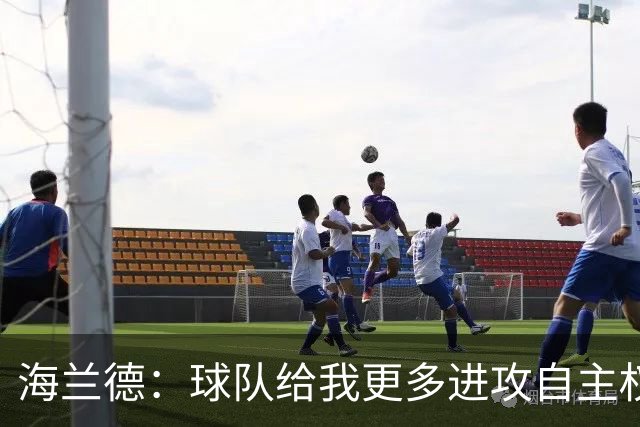 海兰德：球队给我更多进攻自主权 不会盲目单打会带动全队进攻