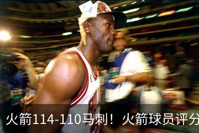 火箭114-110马刺！火箭球员评分：2人超神，3人达标，3人低迷