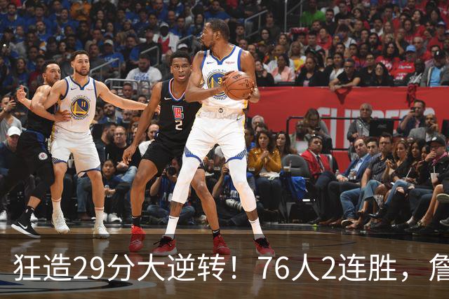 狂造29分大逆转！76人2连胜，詹姆斯创NBA第1神迹，哈登马克西冲突
