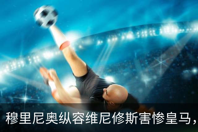 穆里尼奥纵容维尼修斯害惨皇马，需回归铁血