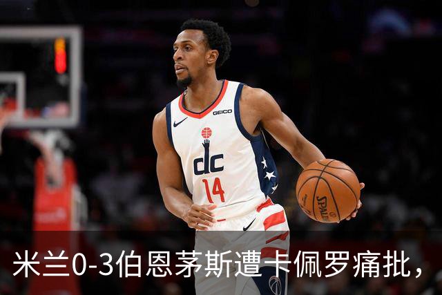 米兰0-3伯恩茅斯遭卡佩罗痛批，意甲欧联积分尴尬处第九