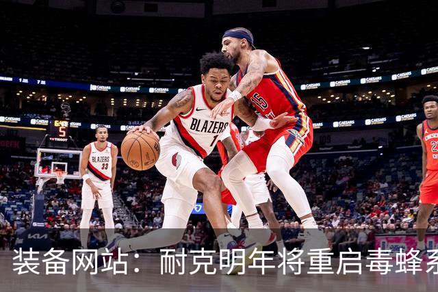装备网站：耐克明年将重启毒蜂系列，哈兰德、奥利塞、帕尔默代言