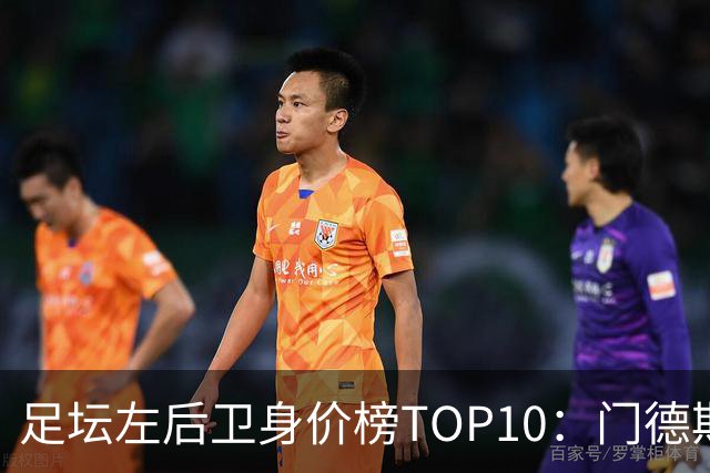 足坛左后卫身价榜TOP10：门德斯居首，英超5人上榜