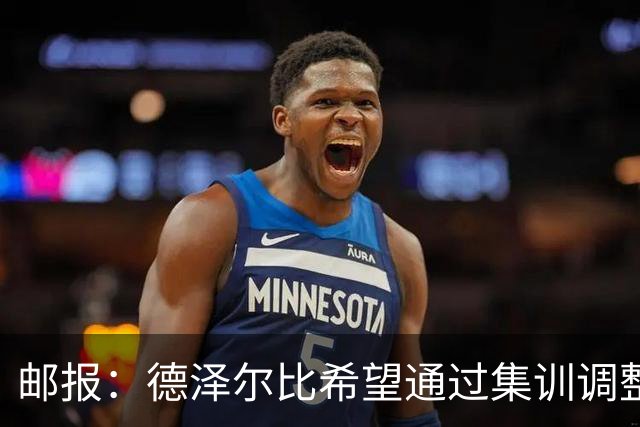 邮报：德泽尔比希望通过集训调整战术，同时提振球队士气