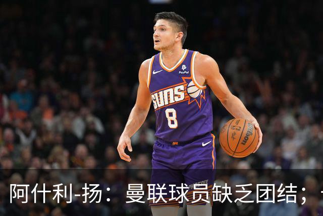 阿什利-扬：曼联球员缺乏团结；卡里克知道自己下课已成定局