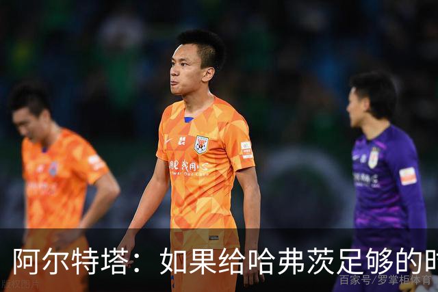 阿尔特塔：如果给哈弗茨足够的时间，我坚信他单赛季能进30球