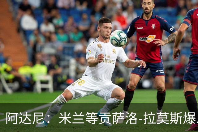 阿达尼：米兰等贡萨洛-拉莫斯爆发，才能紧追前四