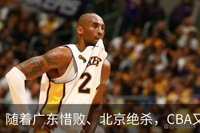 随着广东惜败、北京绝杀，CBA又乱了！宏远赛后正式上诉，北京钱花值了