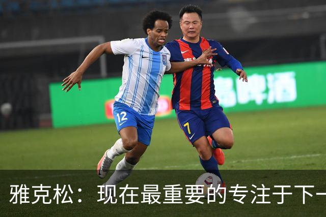 雅克松：现在最重要的专注于下一场，看看我们最终能走到哪里