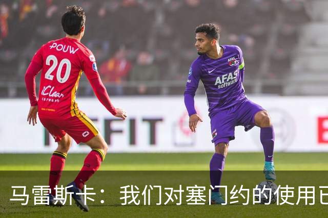 马雷斯卡：我们对塞门约的使用已经很谨慎了，但总是会有意外