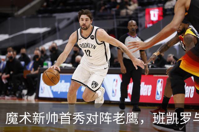 魔术新帅首秀对阵老鹰，班凯罗与瓦格纳健康成关键