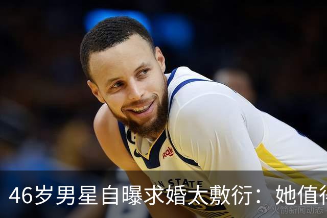 46岁男星自曝求婚太敷衍：她值得更好的