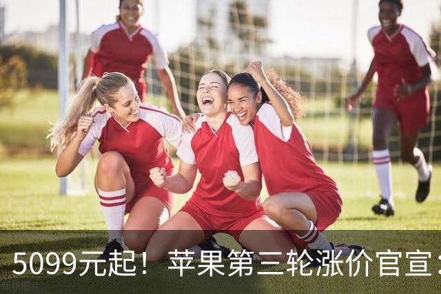 5099元起！苹果第三轮涨价官宣：10月30日，再涨300元