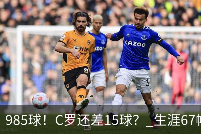 985球！C罗还差15球？ 生涯67帽+第11次完美帽子戏法