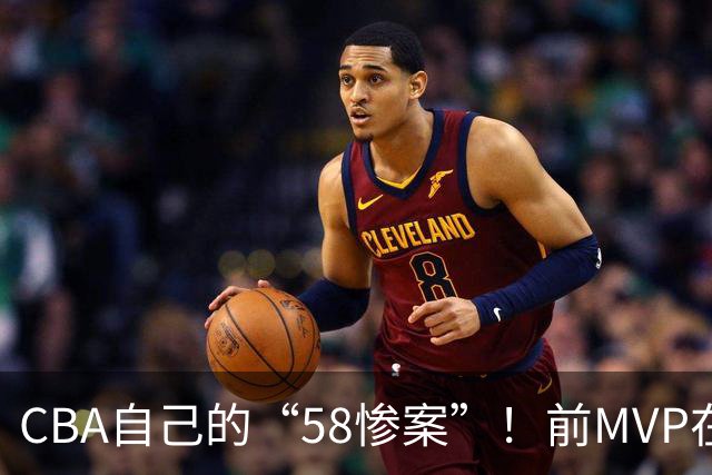 CBA自己的“58惨案”！前MVP在场净负55分，球迷：你就是CBA炮哥