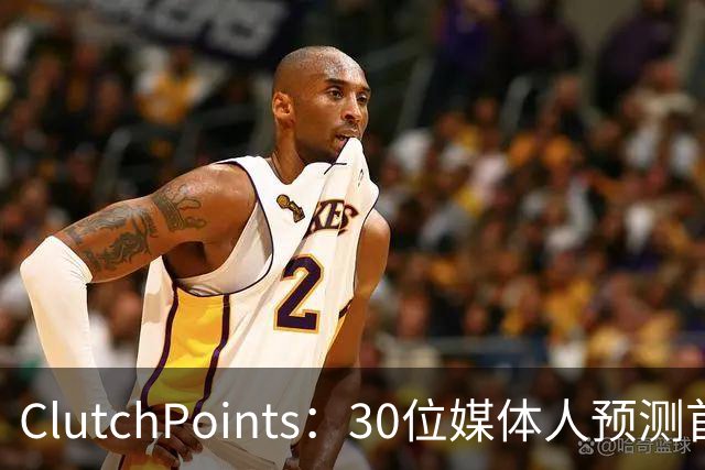 ClutchPoints：30位媒体人预测首进全明星 弗拉格20票第1 小里2票