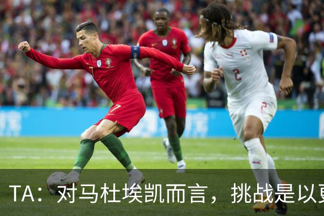 TA：对马杜埃凯而言，挑战是以更高稳定性贡献更多决定比赛的时刻